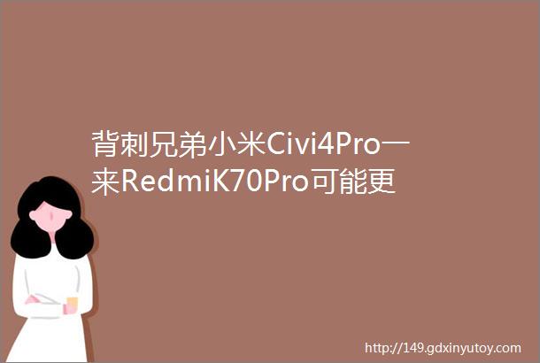 背刺兄弟小米Civi4Pro一来RedmiK70Pro可能更难卖了