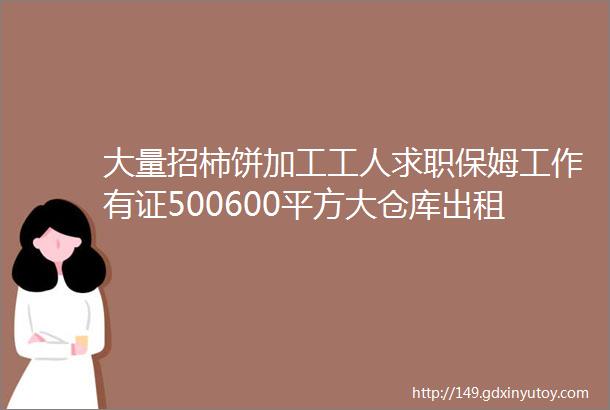 大量招柿饼加工工人求职保姆工作有证500600平方大仓库出租最新招聘出租总有一条你需要