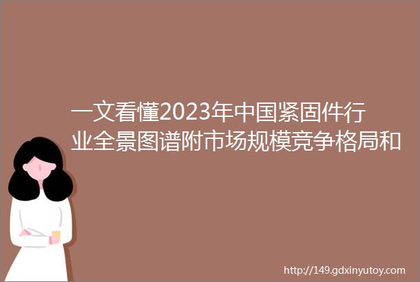 一文看懂2023年中国紧固件行业全景图谱附市场规模竞争格局和发展前景等