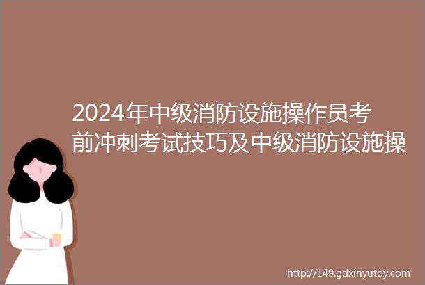 2024年中级消防设施操作员考前冲刺考试技巧及中级消防设施操作员考前冲刺操作证考试