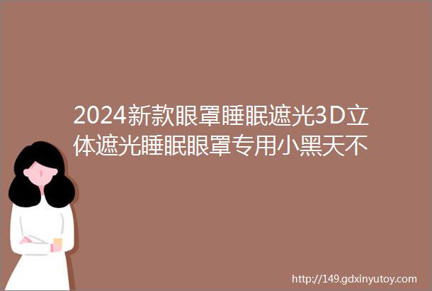 2024新款眼罩睡眠遮光3D立体遮光睡眠眼罩专用小黑天不