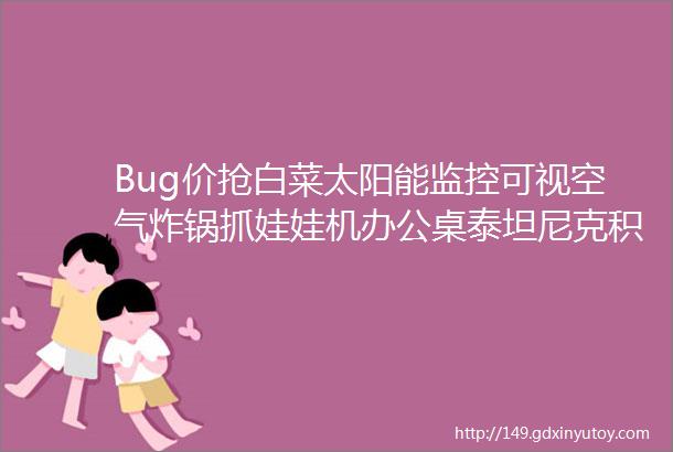 Bug价抢白菜太阳能监控可视空气炸锅抓娃娃机办公桌泰坦尼克积木