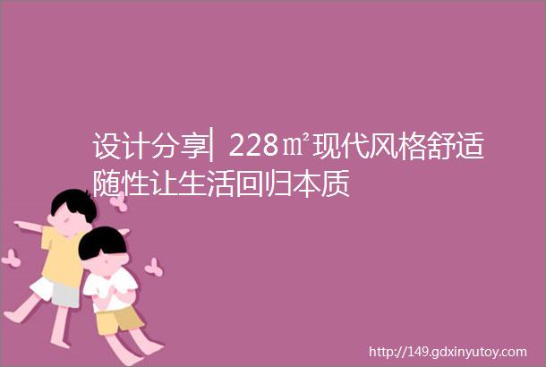 设计分享▏228㎡现代风格舒适随性让生活回归本质