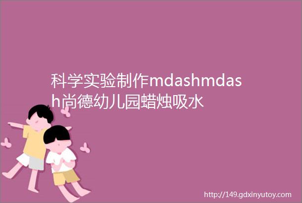 科学实验制作mdashmdash尚德幼儿园蜡烛吸水