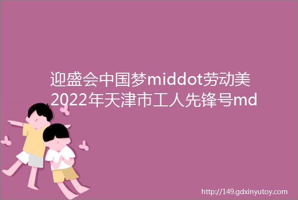 迎盛会中国梦middot劳动美2022年天津市工人先锋号mdashmdash金筑铝业天津有限公司技术部事迹