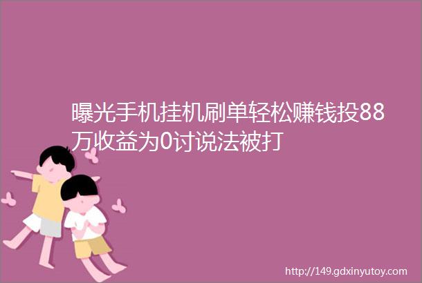 曝光手机挂机刷单轻松赚钱投88万收益为0讨说法被打