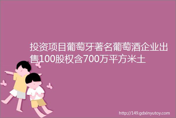 投资项目葡萄牙著名葡萄酒企业出售100股权含700万平方米土地及酒庄业务