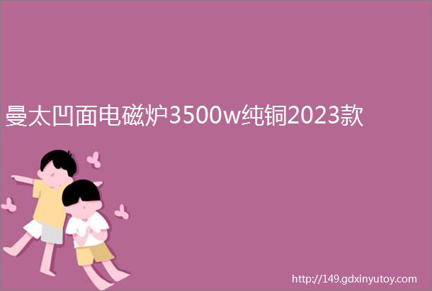 曼太凹面电磁炉3500w纯铜2023款