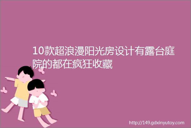 10款超浪漫阳光房设计有露台庭院的都在疯狂收藏