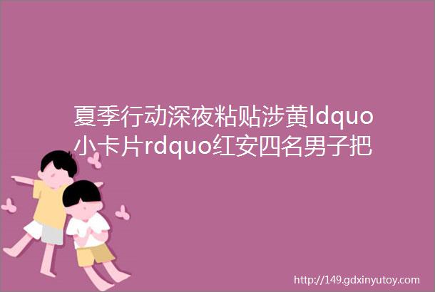 夏季行动深夜粘贴涉黄ldquo小卡片rdquo红安四名男子把自己ldquo贴rdquo进去了