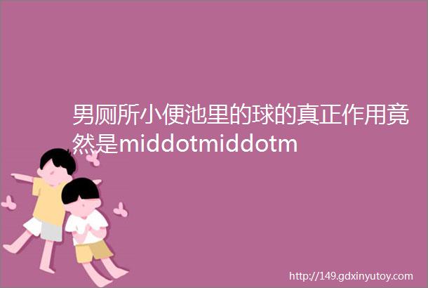 男厕所小便池里的球的真正作用竟然是middotmiddotmiddot