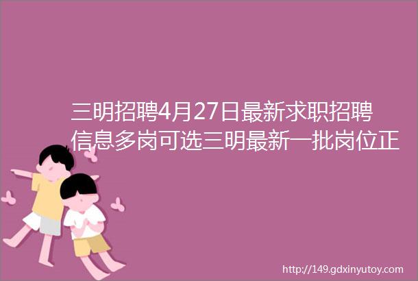 三明招聘4月27日最新求职招聘信息多岗可选三明最新一批岗位正在招人