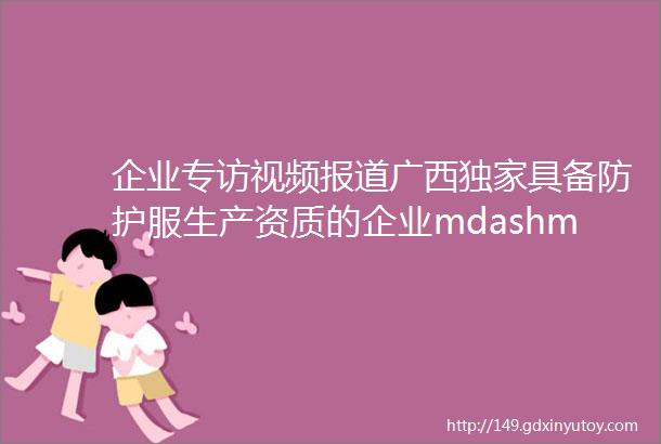 企业专访视频报道广西独家具备防护服生产资质的企业mdashmdash腾科宝迪