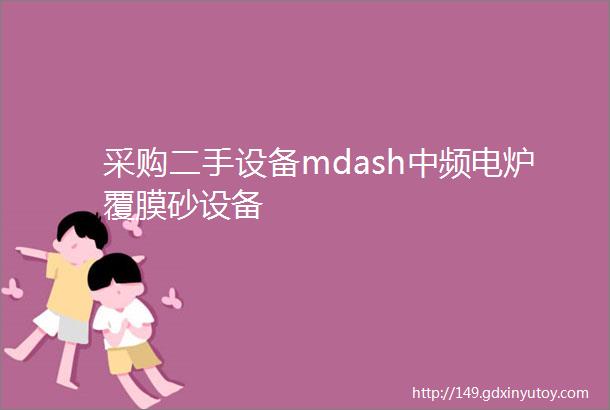 采购二手设备mdash中频电炉覆膜砂设备