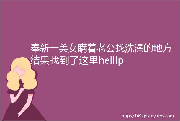 奉新一美女瞒着老公找洗澡的地方结果找到了这里hellip