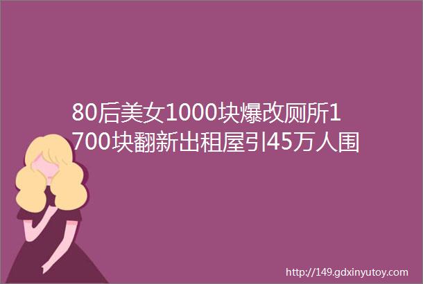 80后美女1000块爆改厕所1700块翻新出租屋引45万人围观房东倒贴钱都想让你住