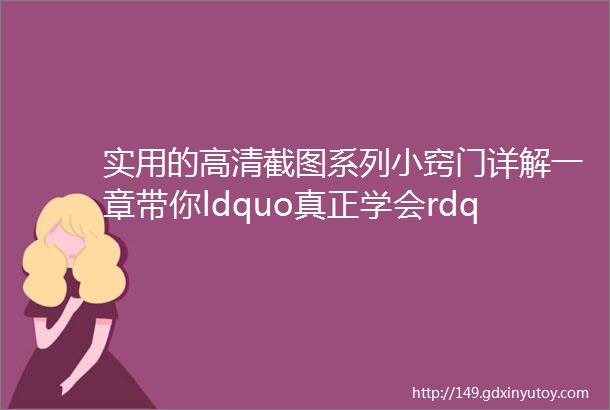 实用的高清截图系列小窍门详解一章带你ldquo真正学会rdquo截图