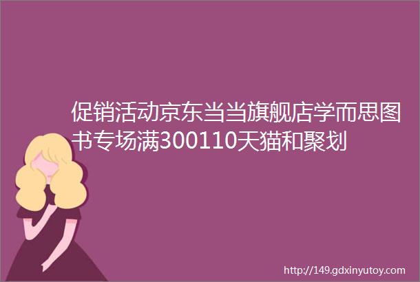 促销活动京东当当旗舰店学而思图书专场满300110天猫和聚划算上的超值优惠