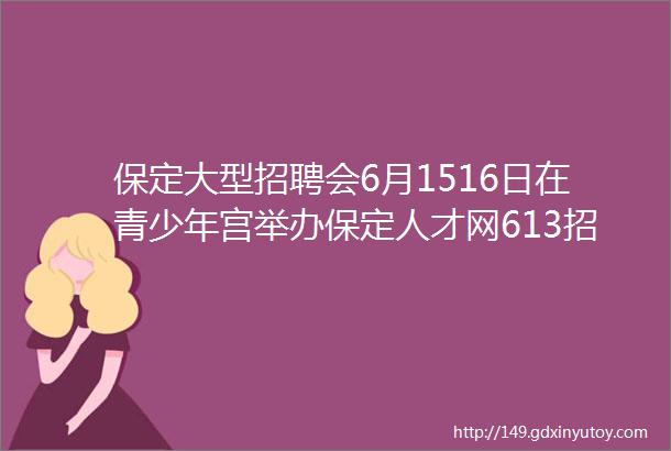 保定大型招聘会6月1516日在青少年宫举办保定人才网613招聘信息汇总1