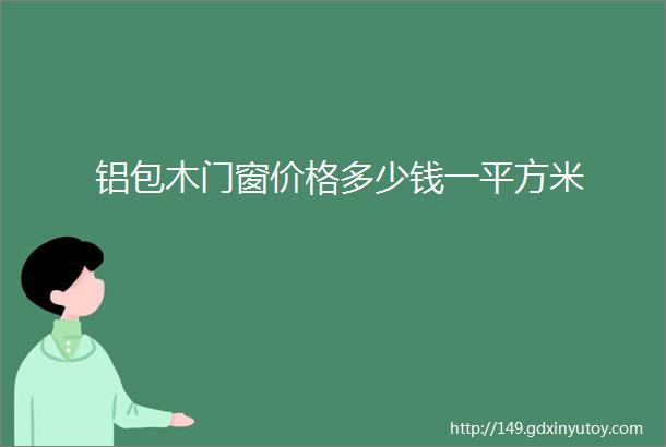 铝包木门窗价格多少钱一平方米