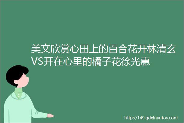 美文欣赏心田上的百合花开林清玄VS开在心里的橘子花徐光惠