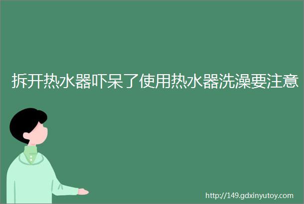 拆开热水器吓呆了使用热水器洗澡要注意