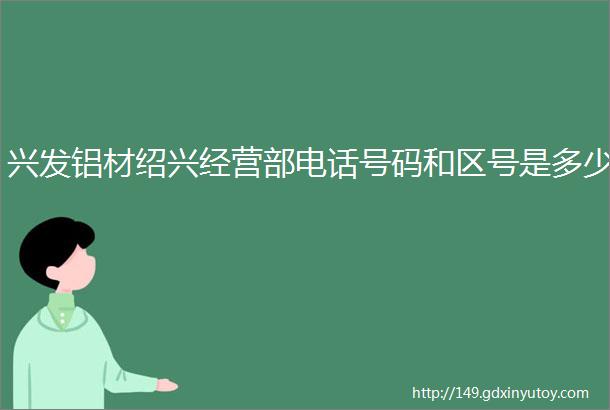 兴发铝材绍兴经营部电话号码和区号是多少