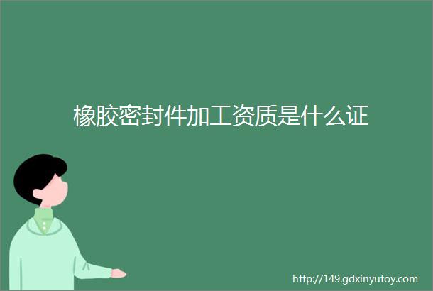 橡胶密封件加工资质是什么证