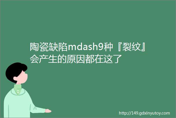 陶瓷缺陷mdash9种『裂纹』会产生的原因都在这了