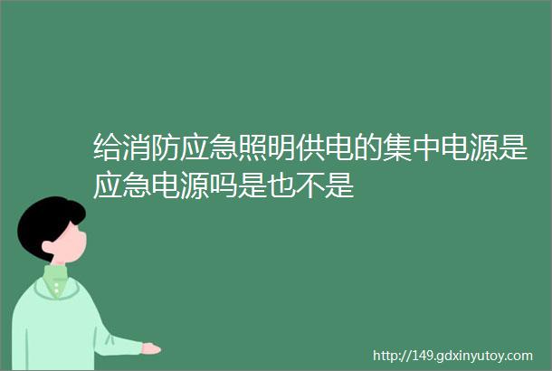 给消防应急照明供电的集中电源是应急电源吗是也不是