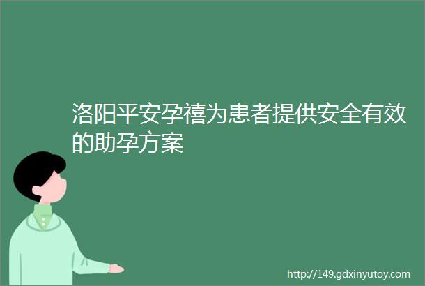 洛阳平安孕禧为患者提供安全有效的助孕方案