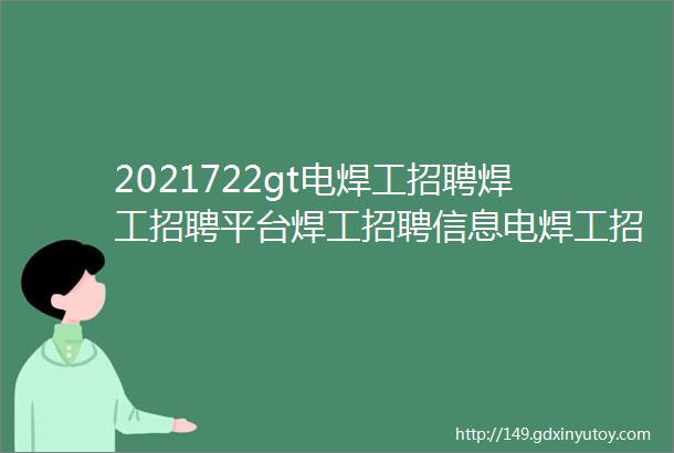 2021722gt电焊工招聘焊工招聘平台焊工招聘信息电焊工招聘群电焊工招聘网焊工招聘焊工招聘群电焊工招聘信息最