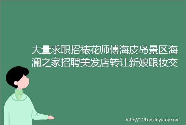 大量求职招裱花师傅海皮岛景区海澜之家招聘美发店转让新娘跟妆交友拼车二手打听宠物房源出租求租