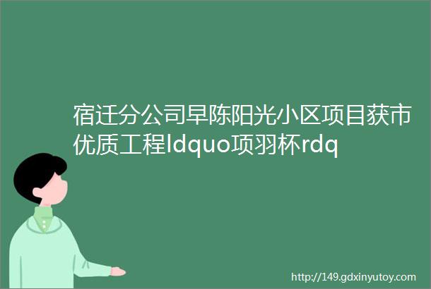 宿迁分公司早陈阳光小区项目获市优质工程ldquo项羽杯rdquo