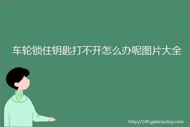 车轮锁住钥匙打不开怎么办呢图片大全