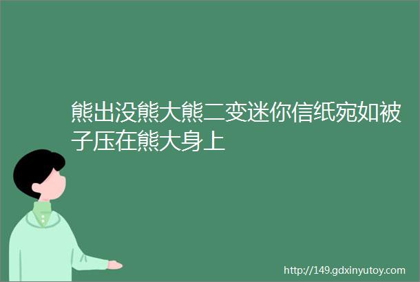 熊出没熊大熊二变迷你信纸宛如被子压在熊大身上