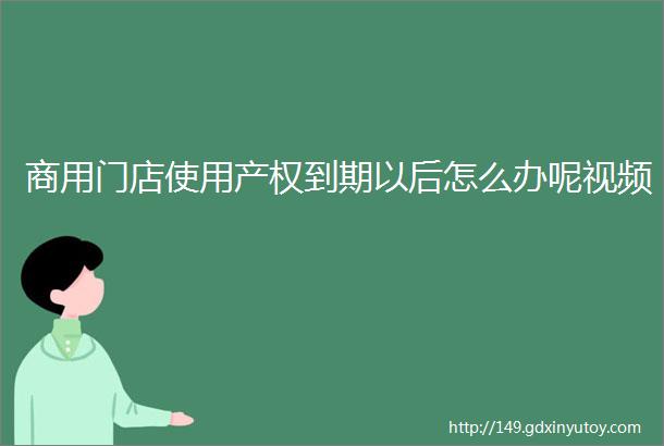 商用门店使用产权到期以后怎么办呢视频