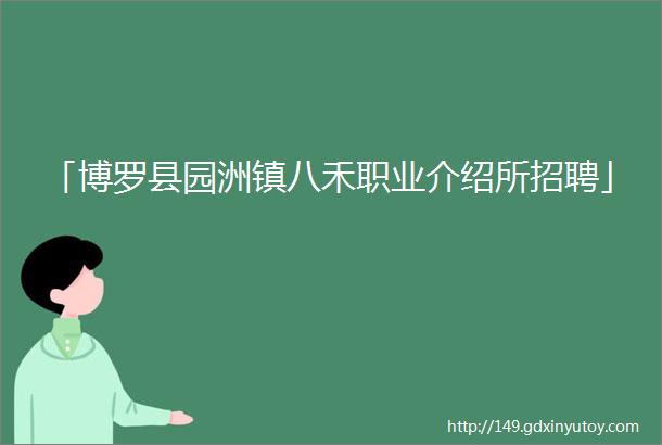 「博罗县园洲镇八禾职业介绍所招聘」