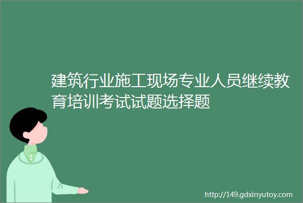 建筑行业施工现场专业人员继续教育培训考试试题选择题