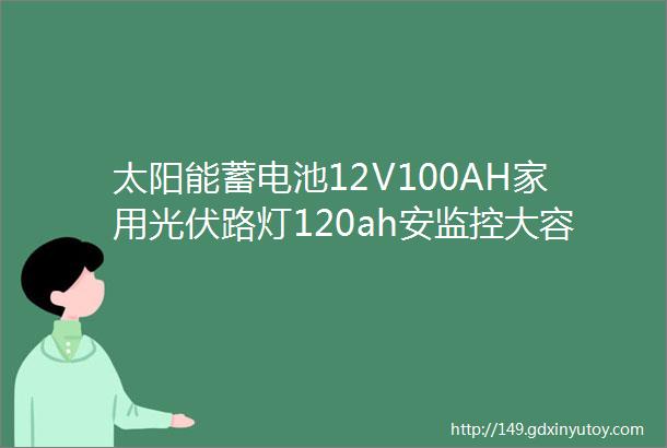 太阳能蓄电池12V100AH家用光伏路灯120ah安监控大容量胶