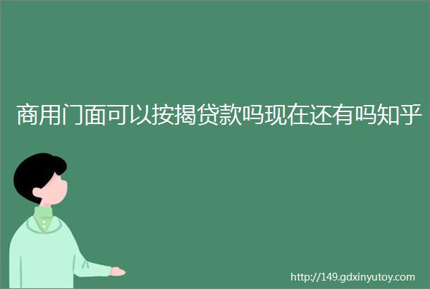 商用门面可以按揭贷款吗现在还有吗知乎