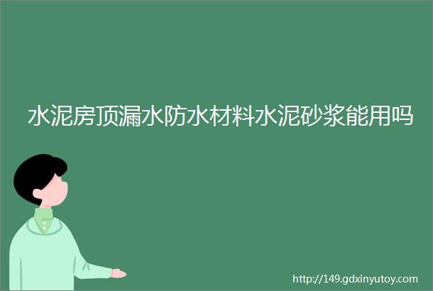 水泥房顶漏水防水材料水泥砂浆能用吗