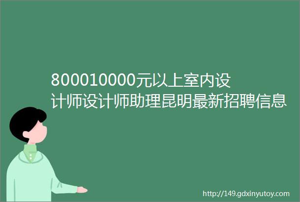 800010000元以上室内设计师设计师助理昆明最新招聘信息汇总福利待遇好找工做的速看