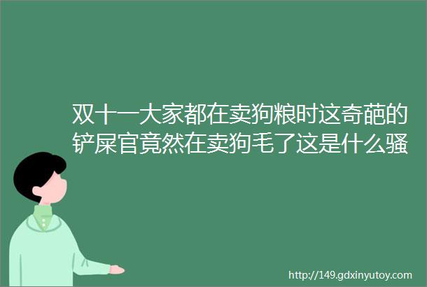 双十一大家都在卖狗粮时这奇葩的铲屎官竟然在卖狗毛了这是什么骚操作