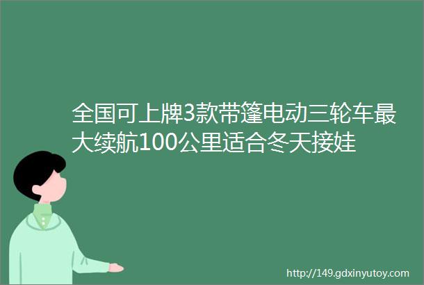 全国可上牌3款带篷电动三轮车最大续航100公里适合冬天接娃