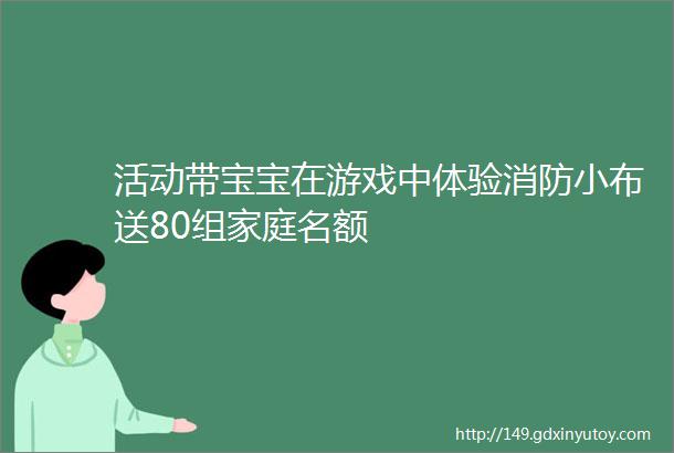 活动带宝宝在游戏中体验消防小布送80组家庭名额