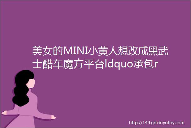 美女的MINI小黄人想改成黑武士酷车魔方平台ldquo承包rdquo了