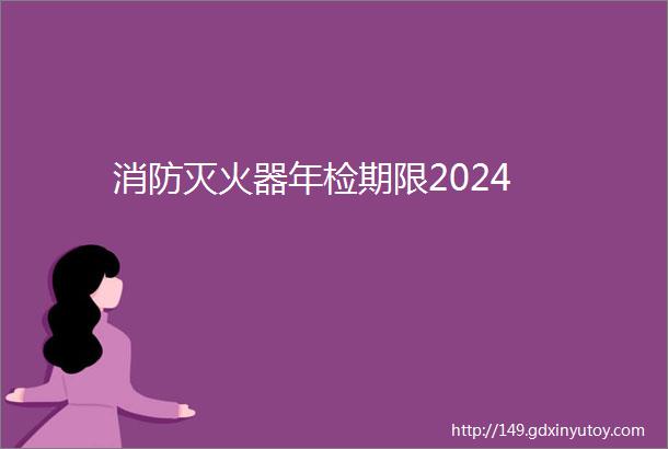 消防灭火器年检期限2024