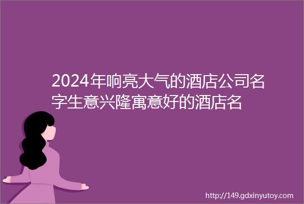 2024年响亮大气的酒店公司名字生意兴隆寓意好的酒店名