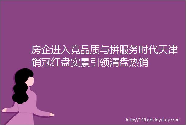 房企进入竞品质与拼服务时代天津销冠红盘实景引领清盘热销